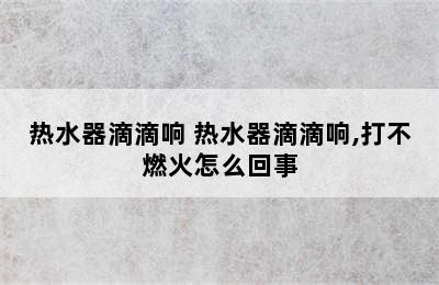 热水器滴滴响 热水器滴滴响,打不燃火怎么回事